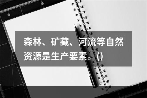 森林、矿藏、河流等自然资源是生产要素。()