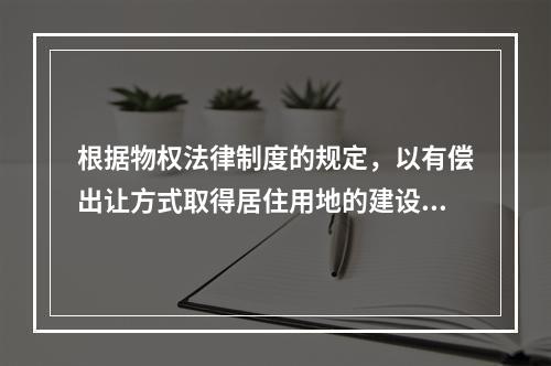 根据物权法律制度的规定，以有偿出让方式取得居住用地的建设用地