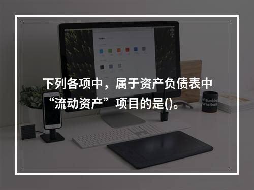 下列各项中，属于资产负债表中“流动资产”项目的是()。