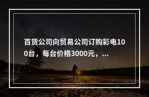 百货公司向贸易公司订购彩电100台，每台价格3000元，总货