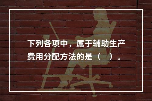 下列各项中，属于辅助生产费用分配方法的是（　）。