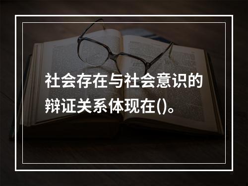 社会存在与社会意识的辩证关系体现在()。