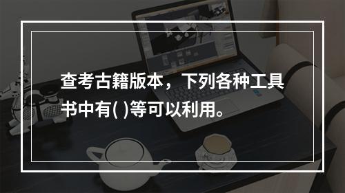 查考古籍版本，下列各种工具书中有( )等可以利用。