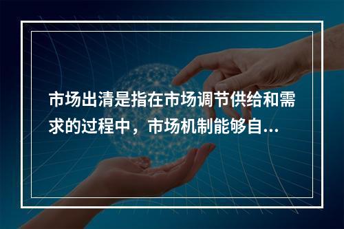 市场出清是指在市场调节供给和需求的过程中，市场机制能够自动地