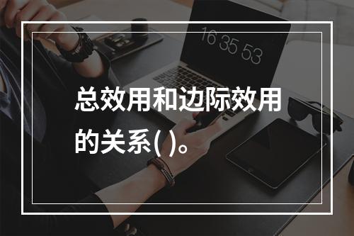 总效用和边际效用的关系( )。