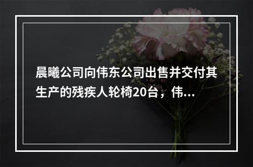 晨曦公司向伟东公司出售并交付其生产的残疾人轮椅20台，伟东公