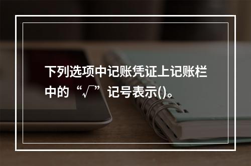 下列选项中记账凭证上记账栏中的“√”记号表示()。