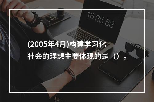 (2005年4月)构建学习化社会的理想主要体现的是（）。