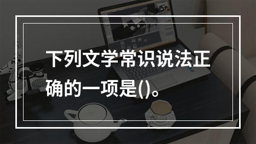 下列文学常识说法正确的一项是()。