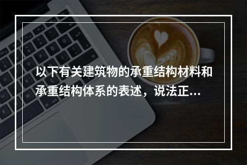 以下有关建筑物的承重结构材料和承重结构体系的表述，说法正确的