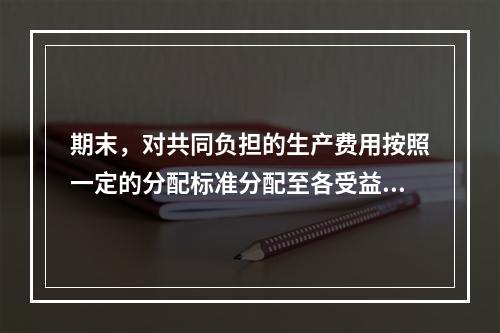 期末，对共同负担的生产费用按照一定的分配标准分配至各受益对象