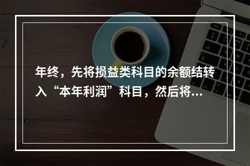 年终，先将损益类科目的余额结转入“本年利润”科目，然后将“本