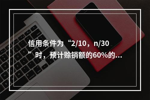 信用条件为“2/10，n/30”时，预计赊销额的60%的客户