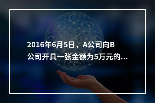 2016年6月5日，A公司向B公司开具一张金额为5万元的支票