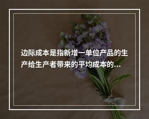 边际成本是指新增一单位产品的生产给生产者带来的平均成本的增量