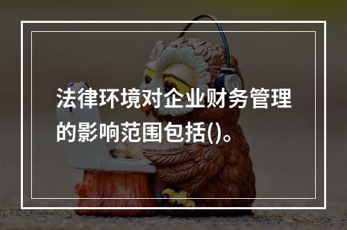 法律环境对企业财务管理的影响范围包括()。