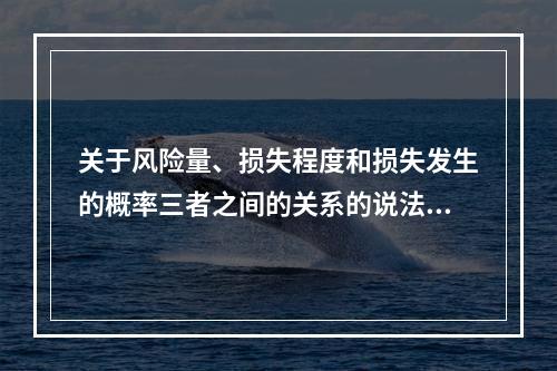 关于风险量、损失程度和损失发生的概率三者之间的关系的说法，正