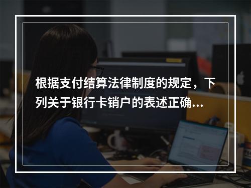 根据支付结算法律制度的规定，下列关于银行卡销户的表述正确的有