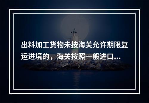 出料加工货物未按海关允许期限复运进境的，海关按照一般进口货物