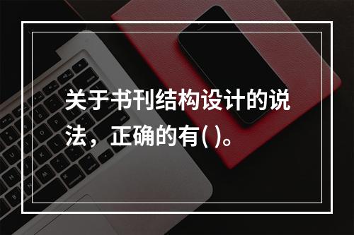 关于书刊结构设计的说法，正确的有( )。