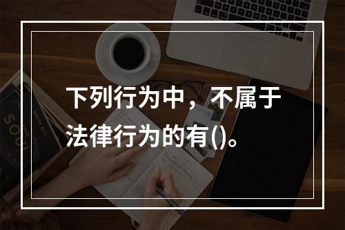 下列行为中，不属于法律行为的有()。