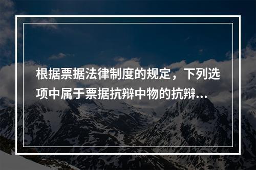 根据票据法律制度的规定，下列选项中属于票据抗辩中物的抗辩的有