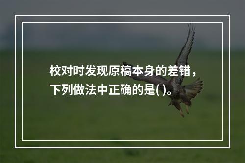 校对时发现原稿本身的差错，下列做法中正确的是( )。