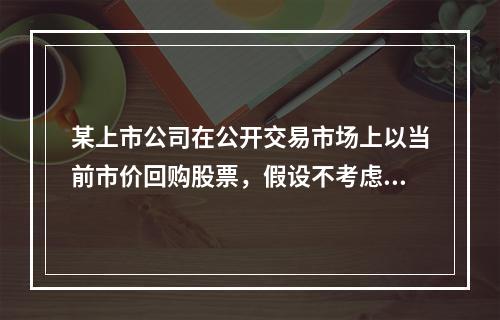 某上市公司在公开交易市场上以当前市价回购股票，假设不考虑其他