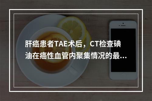 肝癌患者TAE术后，CT检查碘油在癌性血管内聚集情况的最佳时