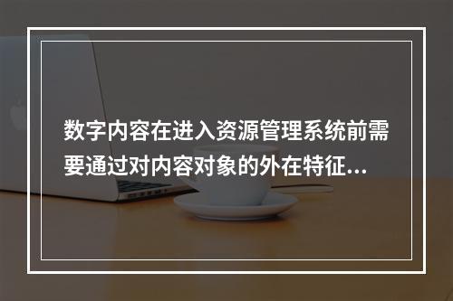 数字内容在进入资源管理系统前需要通过对内容对象的外在特征和主