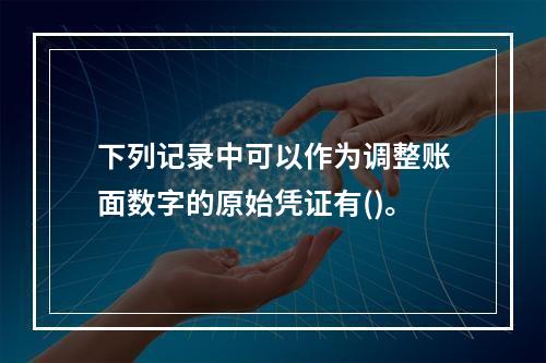 下列记录中可以作为调整账面数字的原始凭证有()。