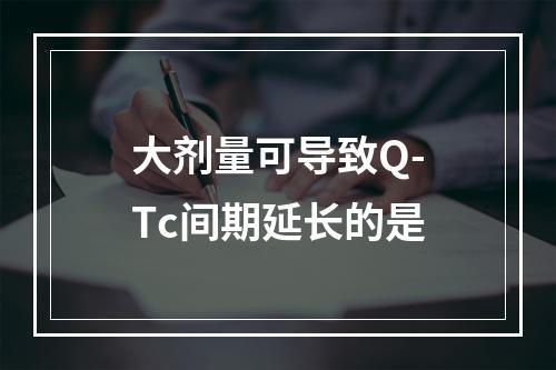 大剂量可导致Q-Tc间期延长的是