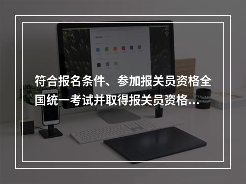 符合报名条件、参加报关员资格全国统一考试并取得报关员资格证书