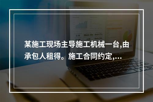 某施工现场主导施工机械一台,由承包人租得。施工合同约定,当发