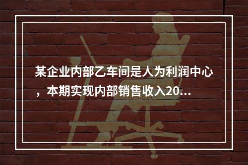 某企业内部乙车间是人为利润中心，本期实现内部销售收入200万