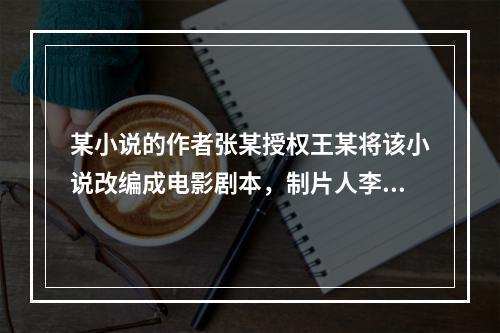 某小说的作者张某授权王某将该小说改编成电影剧本，制片人李某委