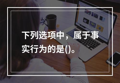 下列选项中，属于事实行为的是()。