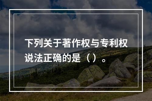 下列关于著作权与专利权说法正确的是（ ）。