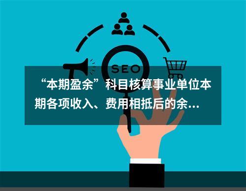 “本期盈余”科目核算事业单位本期各项收入、费用相抵后的余额。