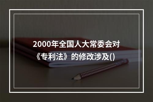 2000年全国人大常委会对《专利法》的修改涉及()