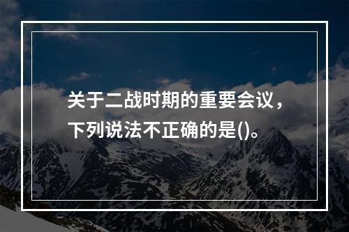 关于二战时期的重要会议，下列说法不正确的是()。