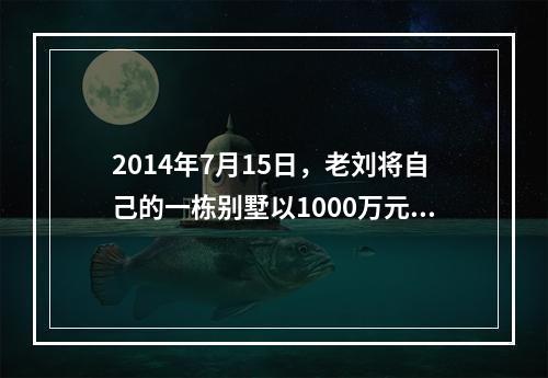 2014年7月15日，老刘将自己的一栋别墅以1000万元的价