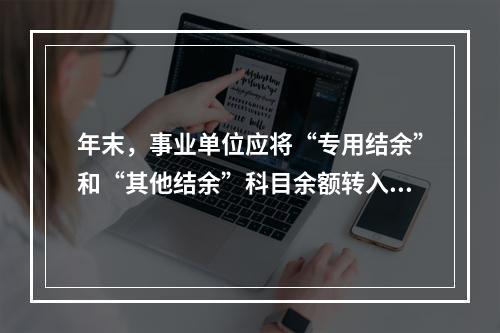 年末，事业单位应将“专用结余”和“其他结余”科目余额转入“非