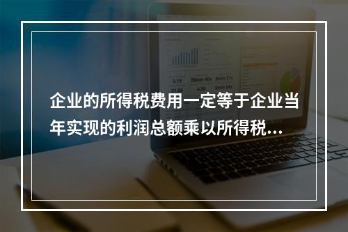 企业的所得税费用一定等于企业当年实现的利润总额乘以所得税税率