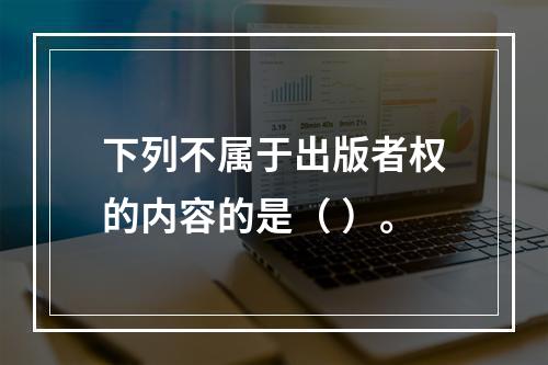 下列不属于出版者权的内容的是（ ）。