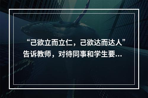 “己欲立而立仁，己欲达而达人”告诉教师，对待同事和学生要做到