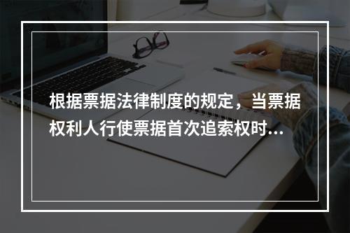 根据票据法律制度的规定，当票据权利人行使票据首次追索权时，被