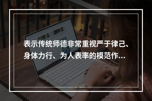 表示传统师德非常重视严于律己、身体力行、为人表率的模范作用的