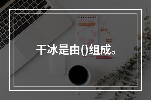 干冰是由()组成。