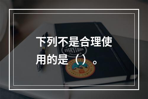 下列不是合理使用的是（ ）。